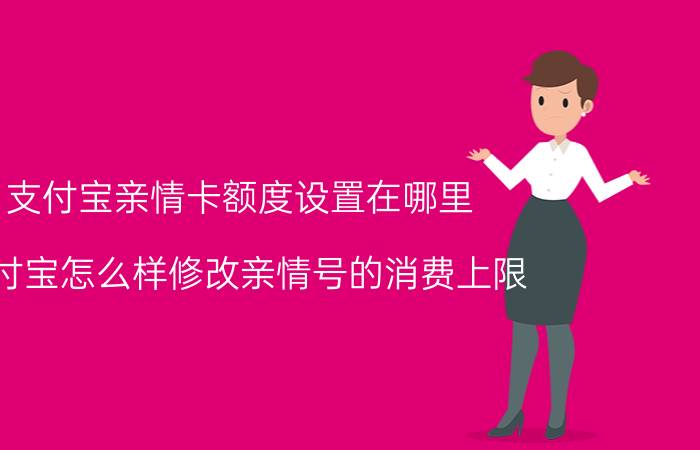 支付宝亲情卡额度设置在哪里 支付宝怎么样修改亲情号的消费上限？